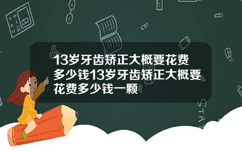 13岁牙齿矫正大概要花费多少钱13岁牙齿矫正大概要花费多少钱一颗