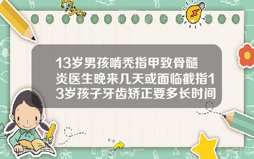 13岁男孩啃秃指甲致骨髓炎医生晚来几天或面临截指13岁孩子牙齿矫正要多长时间