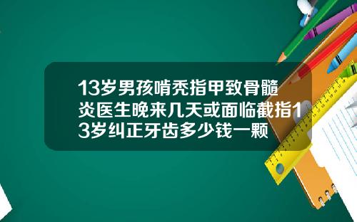 13岁男孩啃秃指甲致骨髓炎医生晚来几天或面临截指13岁纠正牙齿多少钱一颗