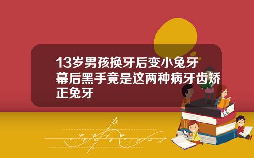 13岁男孩换牙后变小兔牙幕后黑手竟是这两种病牙齿矫正兔牙