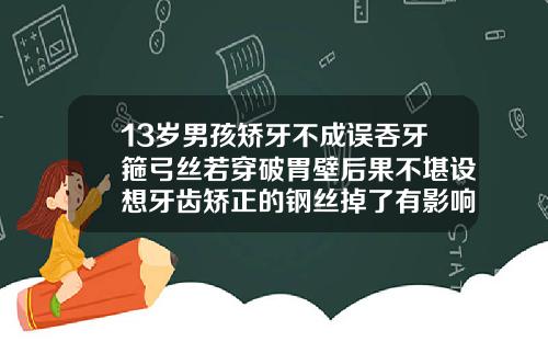 13岁男孩矫牙不成误吞牙箍弓丝若穿破胃壁后果不堪设想牙齿矫正的钢丝掉了有影响吗