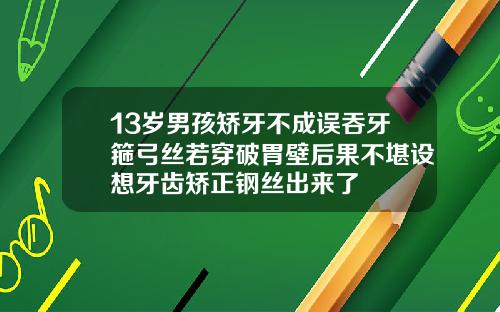 13岁男孩矫牙不成误吞牙箍弓丝若穿破胃壁后果不堪设想牙齿矫正钢丝出来了