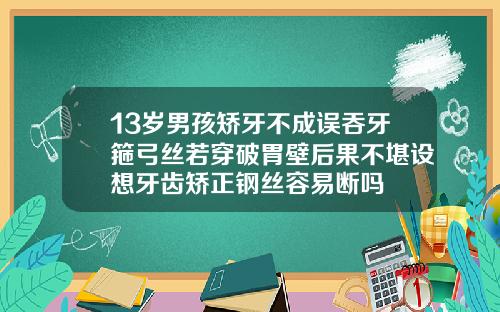 13岁男孩矫牙不成误吞牙箍弓丝若穿破胃壁后果不堪设想牙齿矫正钢丝容易断吗