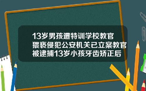 13岁男孩遭特训学校教官猥亵侵犯公安机关已立案教官被逮捕13岁小孩牙齿矫正后会反弹吗
