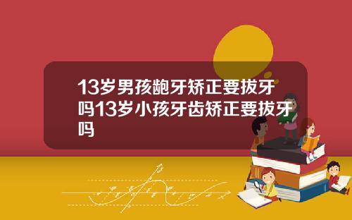 13岁男孩龅牙矫正要拔牙吗13岁小孩牙齿矫正要拔牙吗