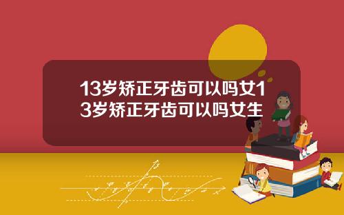 13岁矫正牙齿可以吗女13岁矫正牙齿可以吗女生