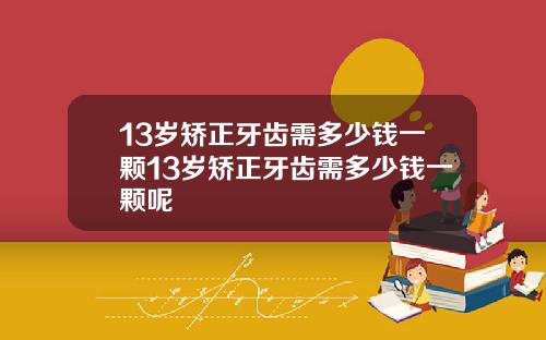 13岁矫正牙齿需多少钱一颗13岁矫正牙齿需多少钱一颗呢