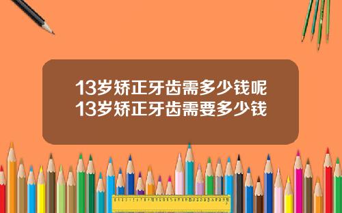 13岁矫正牙齿需多少钱呢13岁矫正牙齿需要多少钱