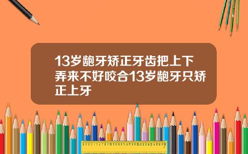 13岁龅牙矫正牙齿把上下弄来不好咬合13岁龅牙只矫正上牙