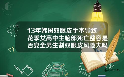 13年韩国双眼皮手术导致花季女高中生脑部死亡整容是否安全男生割双眼皮风险大吗