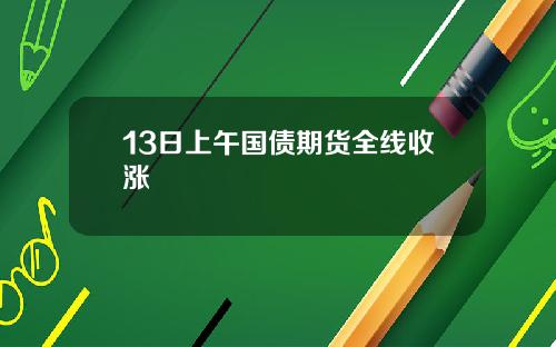 13日上午国债期货全线收涨