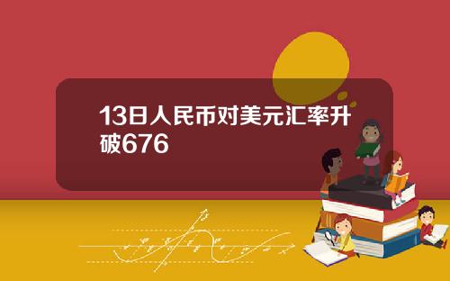 13日人民币对美元汇率升破676