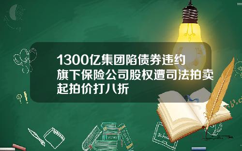 1300亿集团陷债券违约旗下保险公司股权遭司法拍卖起拍价打八折