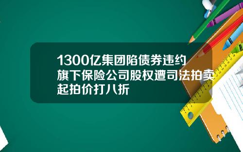 1300亿集团陷债券违约旗下保险公司股权遭司法拍卖起拍价打八折