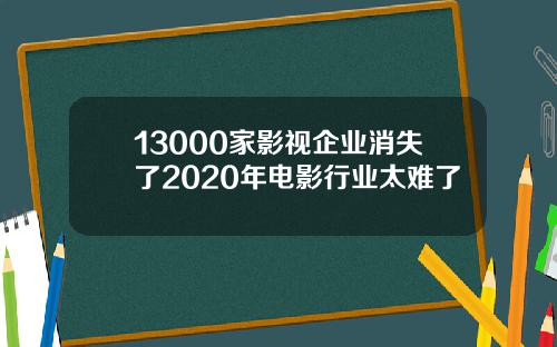 13000家影视企业消失了2020年电影行业太难了