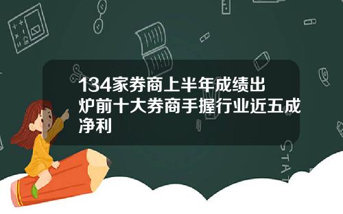 134家券商上半年成绩出炉前十大券商手握行业近五成净利