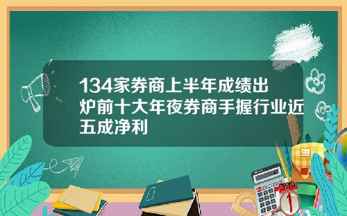 134家券商上半年成绩出炉前十大年夜券商手握行业近五成净利