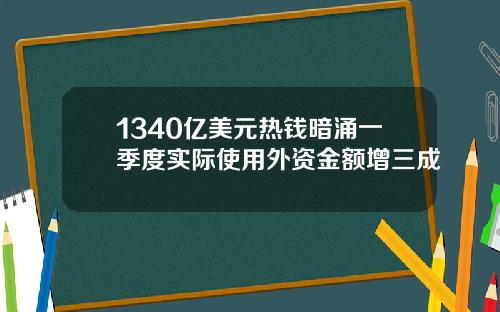 1340亿美元热钱暗涌一季度实际使用外资金额增三成