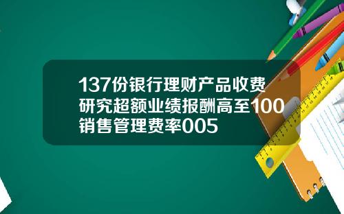 137份银行理财产品收费研究超额业绩报酬高至100销售管理费率005