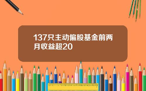 137只主动偏股基金前两月收益超20