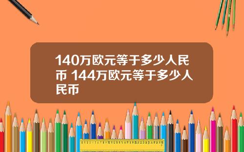 140万欧元等于多少人民币 144万欧元等于多少人民币