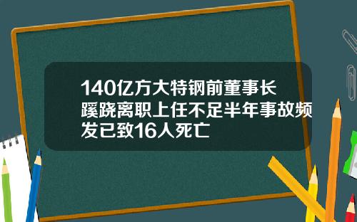 140亿方大特钢前董事长蹊跷离职上任不足半年事故频发已致16人死亡