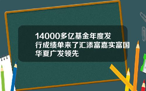 14000多亿基金年度发行成绩单来了汇添富嘉实富国华夏广发领先