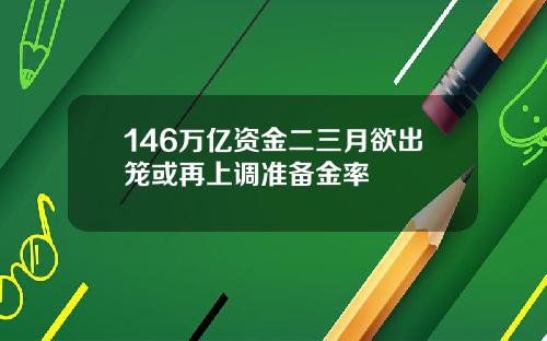 146万亿资金二三月欲出笼或再上调准备金率
