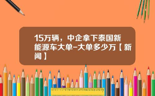 15万辆，中企拿下泰国新能源车大单-大单多少万【新闻】