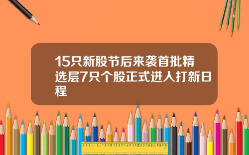 15只新股节后来袭首批精选层7只个股正式进入打新日程