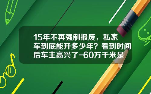 15年不再强制报废，私家车到底能开多少年？看到时间后车主高兴了-60万千米是多少公里【新闻】