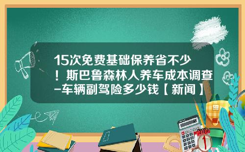 15次免费基础保养省不少！斯巴鲁森林人养车成本调查-车辆副驾险多少钱【新闻】