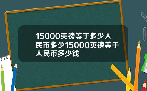 15000英镑等于多少人民币多少15000英镑等于人民币多少钱
