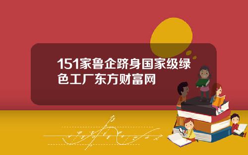 151家鲁企跻身国家级绿色工厂东方财富网