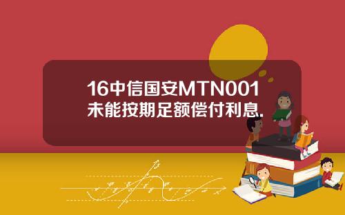 16中信国安MTN001未能按期足额偿付利息.