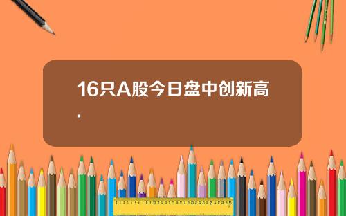 16只A股今日盘中创新高.