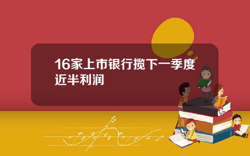 16家上市银行揽下一季度近半利润