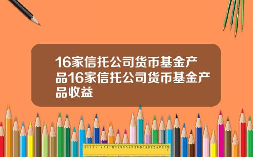 16家信托公司货币基金产品16家信托公司货币基金产品收益