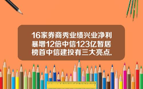 16家券商秀业绩兴业净利暴增12倍中信123亿暂居榜首中信建投有三大亮点.
