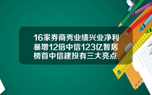 16家券商秀业绩兴业净利暴增12倍中信123亿暂居榜首中信建投有三大亮点