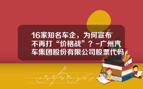 16家知名车企，为何宣布不再打“价格战”？-广州汽车集团股份有限公司股票代码【新闻】