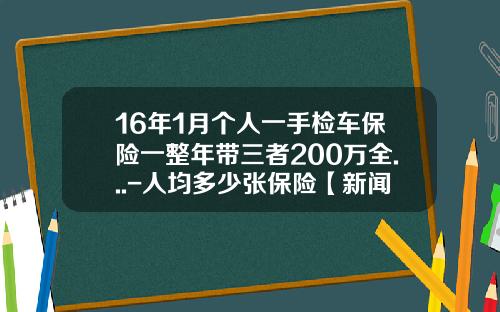 16年1月个人一手检车保险一整年带三者200万全...-人均多少张保险【新闻】