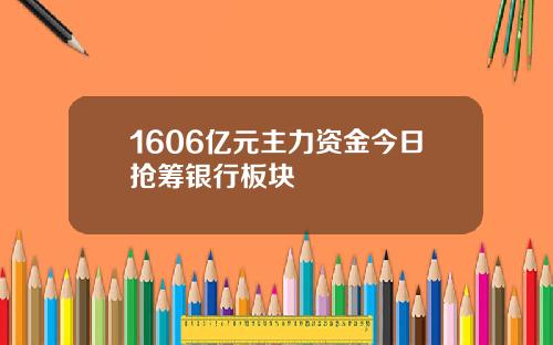 1606亿元主力资金今日抢筹银行板块