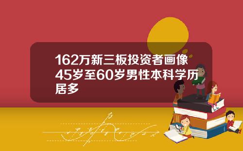 162万新三板投资者画像45岁至60岁男性本科学历居多