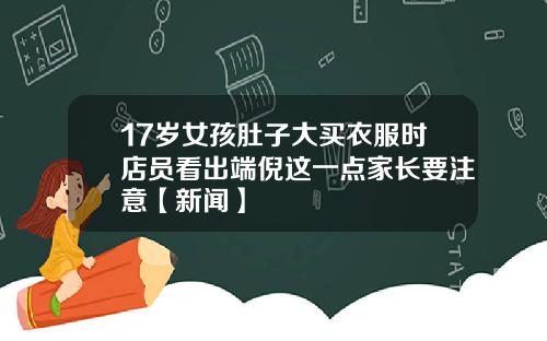 17岁女孩肚子大买衣服时店员看出端倪这一点家长要注意【新闻】