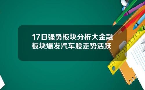 17日强势板块分析大金融板块爆发汽车股走势活跃