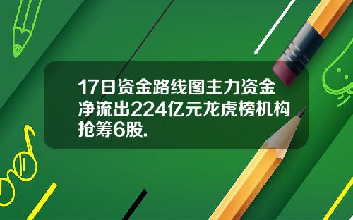 17日资金路线图主力资金净流出224亿元龙虎榜机构抢筹6股.
