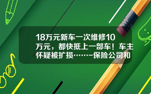 18万元新车一次维修10万元，都快抵上一部车！车主怀疑被扩损……-保险公司和4s店合作【新闻】