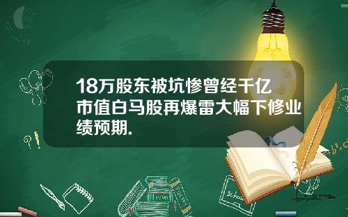 18万股东被坑惨曾经千亿市值白马股再爆雷大幅下修业绩预期.