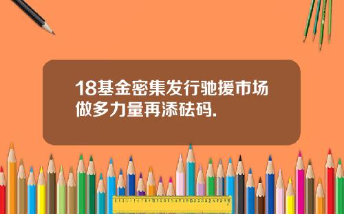 18基金密集发行驰援市场做多力量再添砝码.